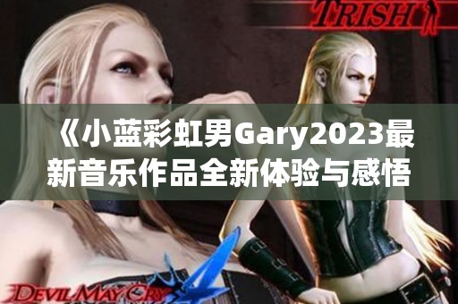 《小蓝彩虹男Gary2023最新音乐作品全新体验与感悟》