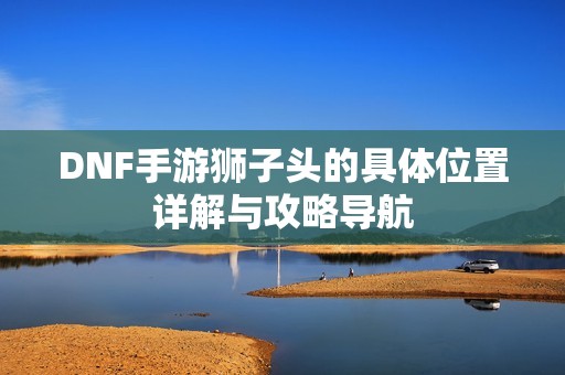 DNF手游狮子头的具体位置详解与攻略导航