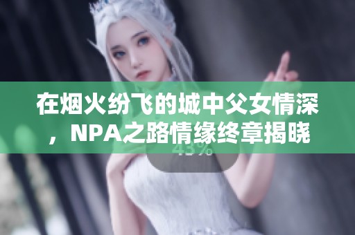 在烟火纷飞的城中父女情深，NPA之路情缘终章揭晓