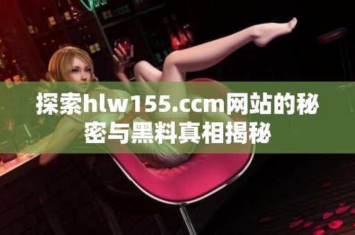 探索hlw155.ccm网站的秘密与黑料真相揭秘