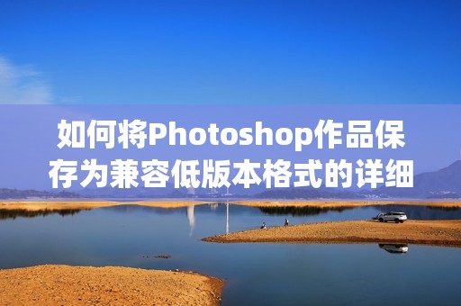 如何将Photoshop作品保存为兼容低版本格式的详细步骤