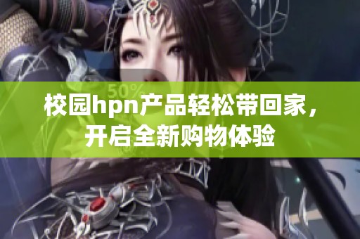 校园hpn产品轻松带回家，开启全新购物体验