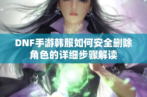 DNF手游韩服如何安全删除角色的详细步骤解读