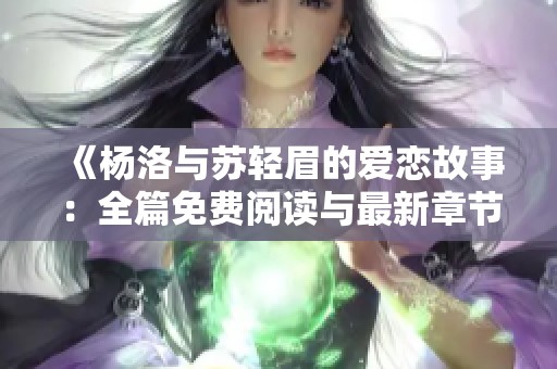 《杨洛与苏轻眉的爱恋故事：全篇免费阅读与最新章节探寻》