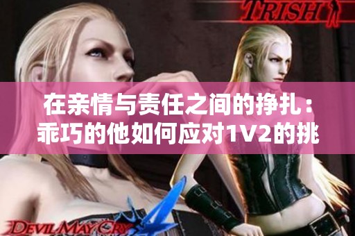 在亲情与责任之间的挣扎：乖巧的他如何应对1V2的挑战