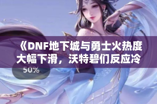 《DNF地下城与勇士火热度大幅下滑，沃特碧们反应冷淡的原因分析》