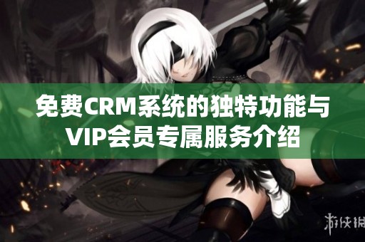 免费CRM系统的独特功能与VIP会员专属服务介绍