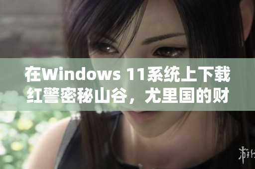 在Windows 11系统上下载红警密秘山谷，尤里国的财富与策略同样出色