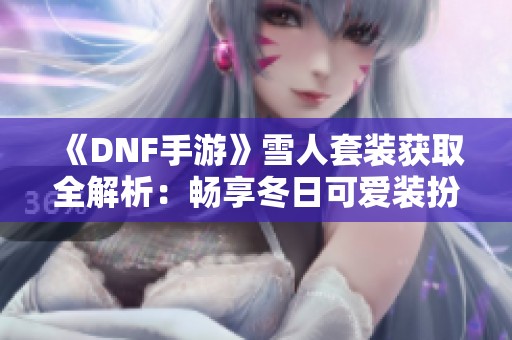 《DNF手游》雪人套装获取全解析：畅享冬日可爱装扮的秘籍！