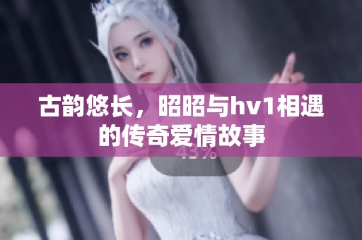 古韵悠长，昭昭与hv1相遇的传奇爱情故事