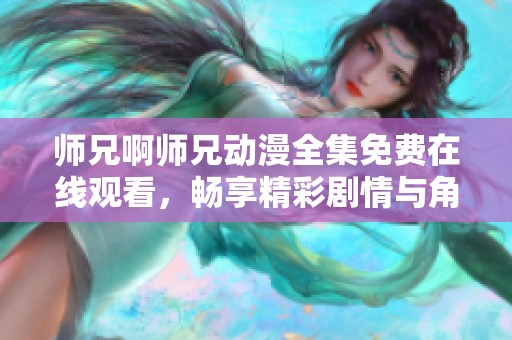 师兄啊师兄动漫全集免费在线观看，畅享精彩剧情与角色互动