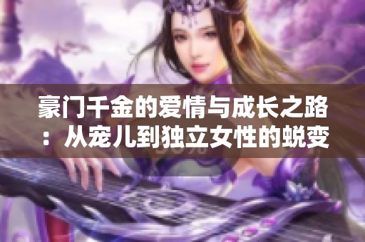 豪门千金的爱情与成长之路：从宠儿到独立女性的蜕变