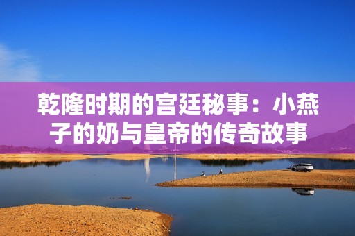 乾隆时期的宫廷秘事：小燕子的奶与皇帝的传奇故事