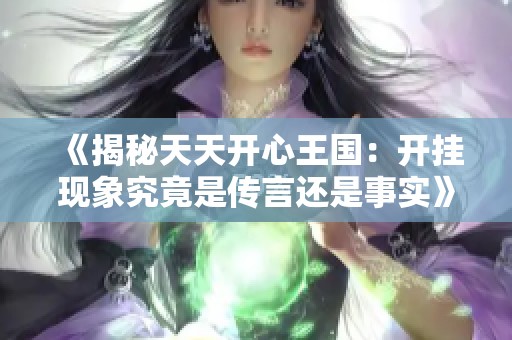 《揭秘天天开心王国：开挂现象究竟是传言还是事实》