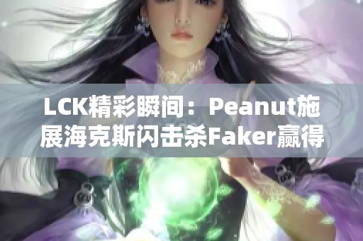 LCK精彩瞬间：Peanut施展海克斯闪击杀Faker赢得局面