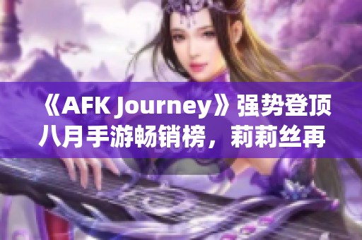 《AFK Journey》强势登顶八月手游畅销榜，莉莉丝再创佳绩