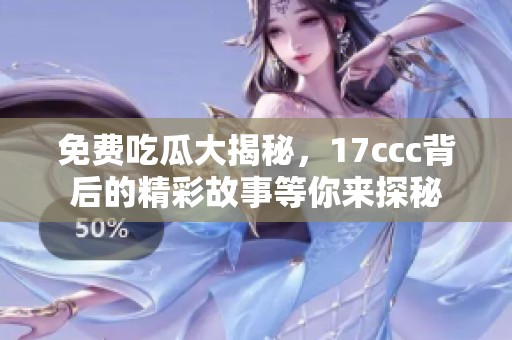 免费吃瓜大揭秘，17ccc背后的精彩故事等你来探秘