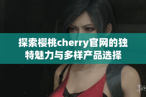 探索樱桃cherry官网的独特魅力与多样产品选择