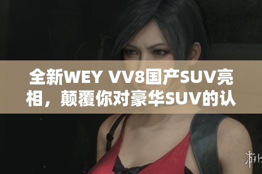 全新WEY VV8国产SUV亮相，颠覆你对豪华SUV的认知