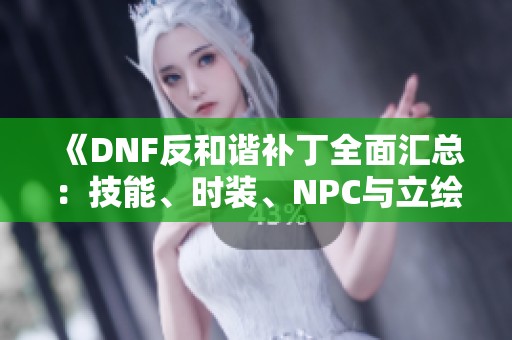 《DNF反和谐补丁全面汇总：技能、时装、NPC与立绘的细致更新》