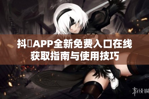 抖抈APP全新免费入口在线获取指南与使用技巧