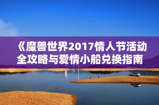 《魔兽世界2017情人节活动全攻略与爱情小船兑换指南》