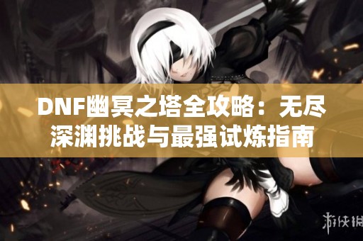 DNF幽冥之塔全攻略：无尽深渊挑战与最强试炼指南