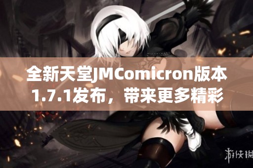 全新天堂JMComicron版本1.7.1发布，带来更多精彩功能与优化