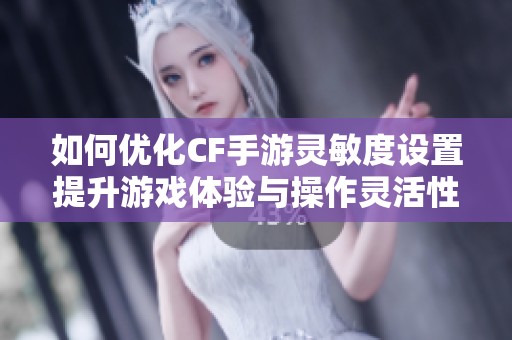 如何优化CF手游灵敏度设置提升游戏体验与操作灵活性