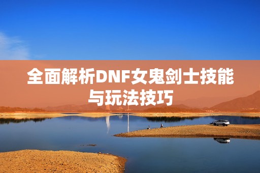 全面解析DNF女鬼剑士技能与玩法技巧