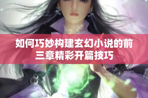 如何巧妙构建玄幻小说的前三章精彩开篇技巧