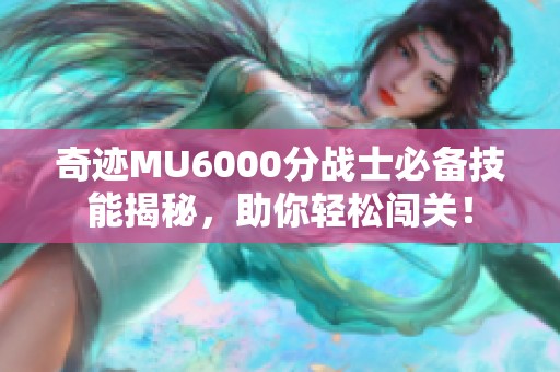 奇迹MU6000分战士必备技能揭秘，助你轻松闯关！