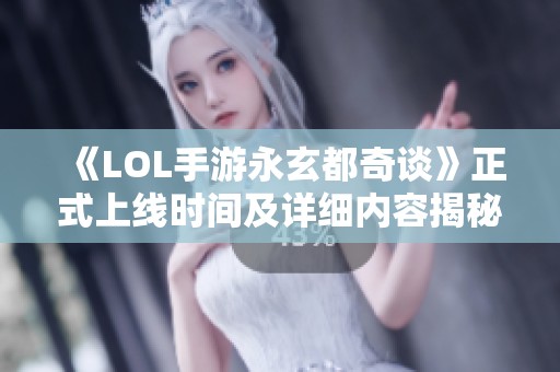 《LOL手游永玄都奇谈》正式上线时间及详细内容揭秘