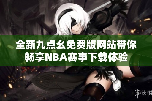 全新九点幺免费版网站带你畅享NBA赛事下载体验