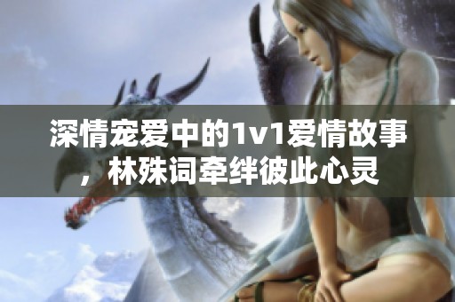 深情宠爱中的1v1爱情故事，林殊词牵绊彼此心灵