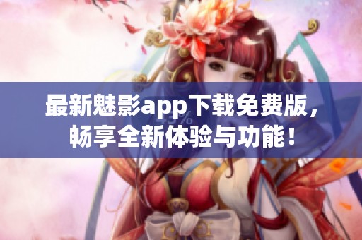 最新魅影app下载免费版，畅享全新体验与功能！