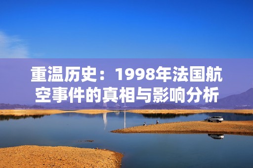 重温历史：1998年法国航空事件的真相与影响分析