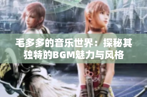 毛多多的音乐世界：探秘其独特的BGM魅力与风格