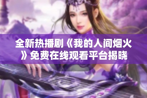 全新热播剧《我的人间烟火》免费在线观看平台揭晓