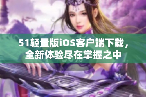 51轻量版iOS客户端下载，全新体验尽在掌握之中