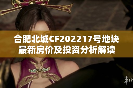 合肥北城CF202217号地块最新房价及投资分析解读