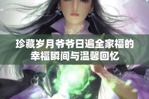 珍藏岁月爷爷日遍全家福的幸福瞬间与温馨回忆