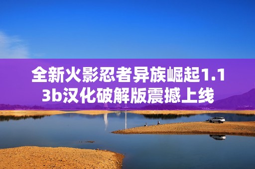 全新火影忍者异族崛起1.13b汉化破解版震撼上线