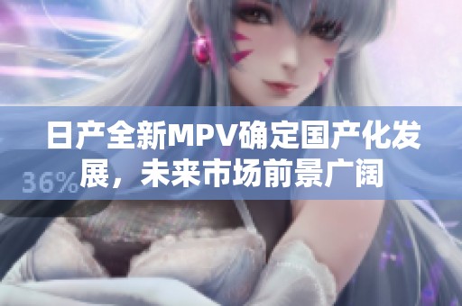 日产全新MPV确定国产化发展，未来市场前景广阔