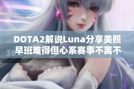 DOTA2解说Luna分享美照 早班难得但心系赛事不离不弃