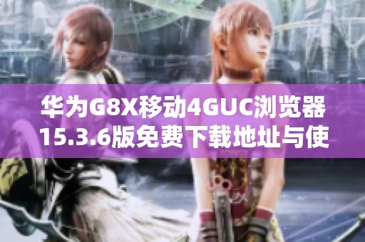 华为G8X移动4GUC浏览器15.3.6版免费下载地址与使用攻略