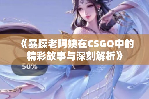 《暴躁老阿姨在CSGO中的精彩故事与深刻解析》