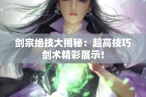 剑宗绝技大揭秘：超高技巧剑术精彩展示！