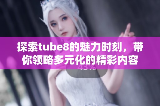 探索tube8的魅力时刻，带你领略多元化的精彩内容