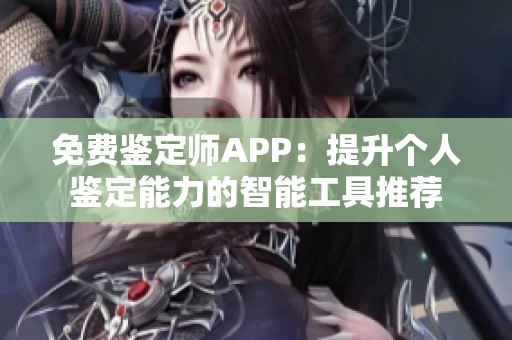 免费鉴定师APP：提升个人鉴定能力的智能工具推荐